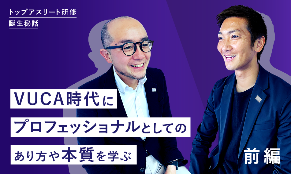 VUCA時代にプロフェッショナルとしてのあり方や本質を学ぶ　― トップアスリート研修誕生秘話（前編） ―